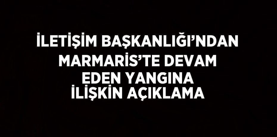 İLETİŞİM BAŞKANLIĞI’NDAN MARMARİS’TE DEVAM EDEN YANGINA İLİŞKİN AÇIKLAMA