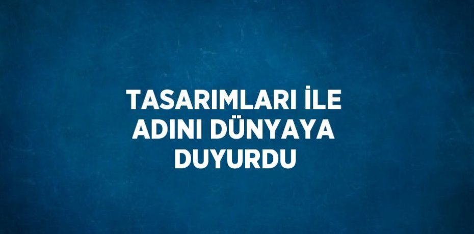 TASARIMLARI İLE ADINI DÜNYAYA DUYURDU