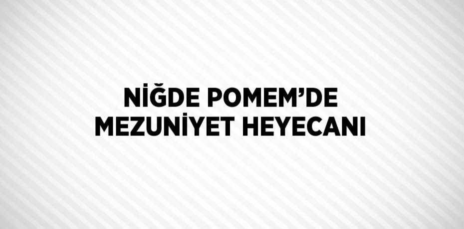 NİĞDE POMEM’DE MEZUNİYET HEYECANI