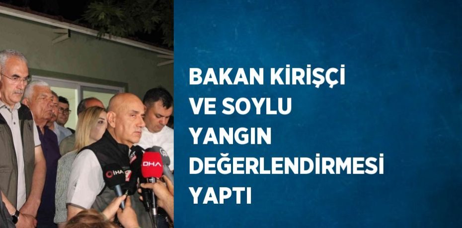 BAKAN KİRİŞÇİ VE SOYLU YANGIN DEĞERLENDİRMESİ YAPTI