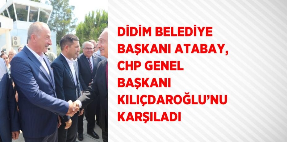 DİDİM BELEDİYE BAŞKANI ATABAY, CHP GENEL BAŞKANI KILIÇDAROĞLU’NU KARŞILADI