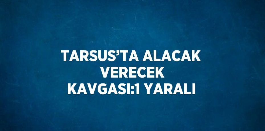 TARSUS’TA ALACAK  VERECEK KAVGASI:1 YARALI