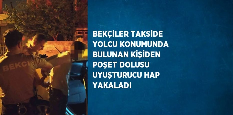 BEKÇİLER TAKSİDE YOLCU KONUMUNDA BULUNAN KİŞİDEN POŞET DOLUSU UYUŞTURUCU HAP YAKALADI