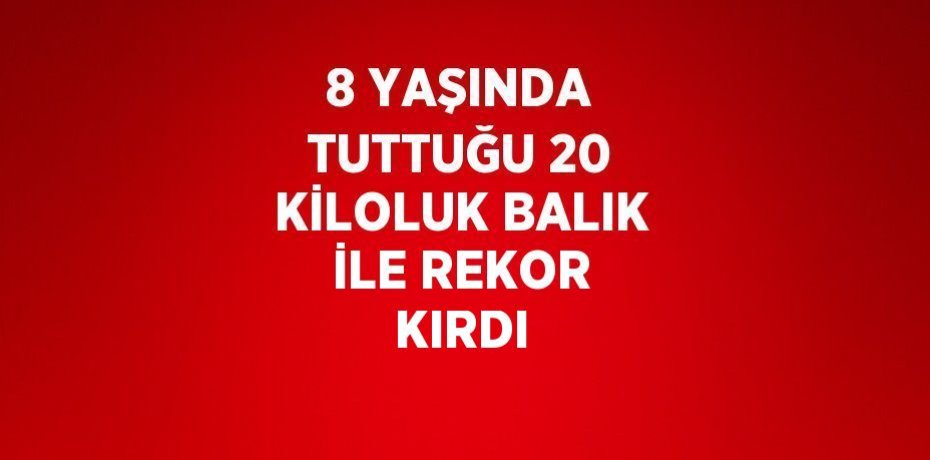 8 YAŞINDA TUTTUĞU 20 KİLOLUK BALIK İLE REKOR KIRDI