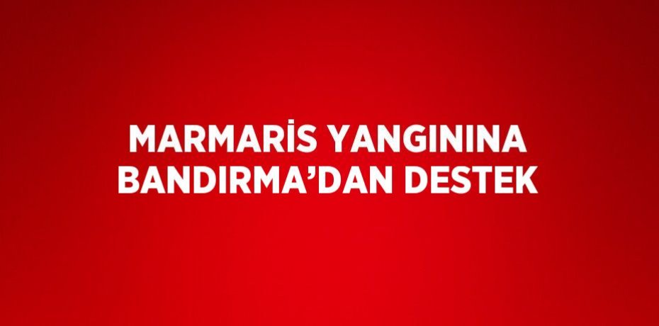 MARMARİS YANGININA BANDIRMA’DAN DESTEK