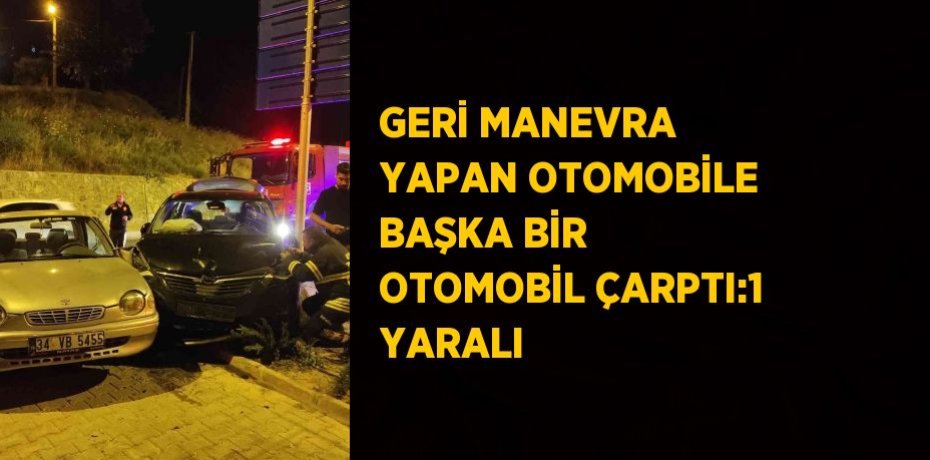 GERİ MANEVRA YAPAN OTOMOBİLE BAŞKA BİR OTOMOBİL ÇARPTI:1 YARALI