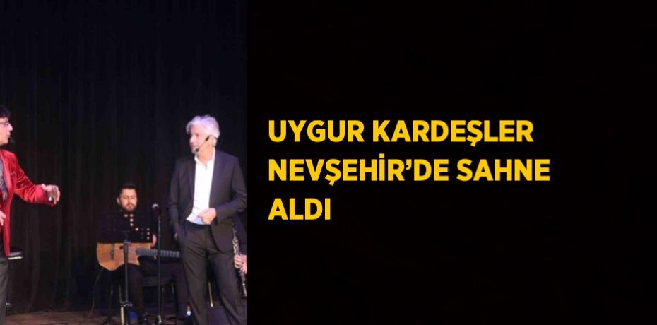 UYGUR KARDEŞLER NEVŞEHİR’DE SAHNE ALDI