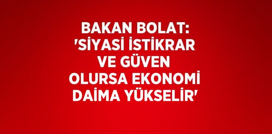 BAKAN BOLAT: 'SİYASİ İSTİKRAR VE GÜVEN OLURSA EKONOMİ DAİMA YÜKSELİR'