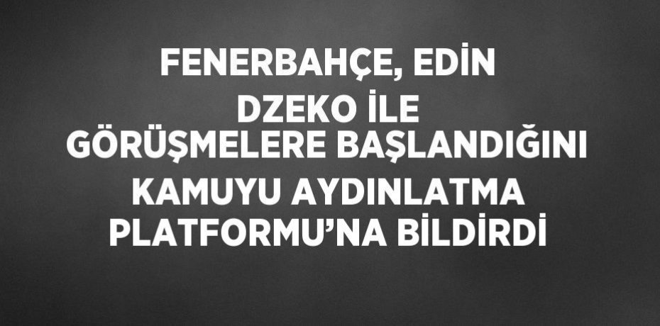 FENERBAHÇE, EDİN DZEKO İLE GÖRÜŞMELERE BAŞLANDIĞINI KAMUYU AYDINLATMA PLATFORMU’NA BİLDİRDİ