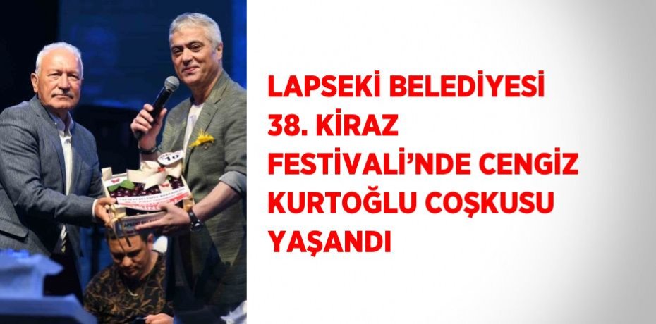 LAPSEKİ BELEDİYESİ 38. KİRAZ FESTİVALİ’NDE CENGİZ KURTOĞLU COŞKUSU YAŞANDI