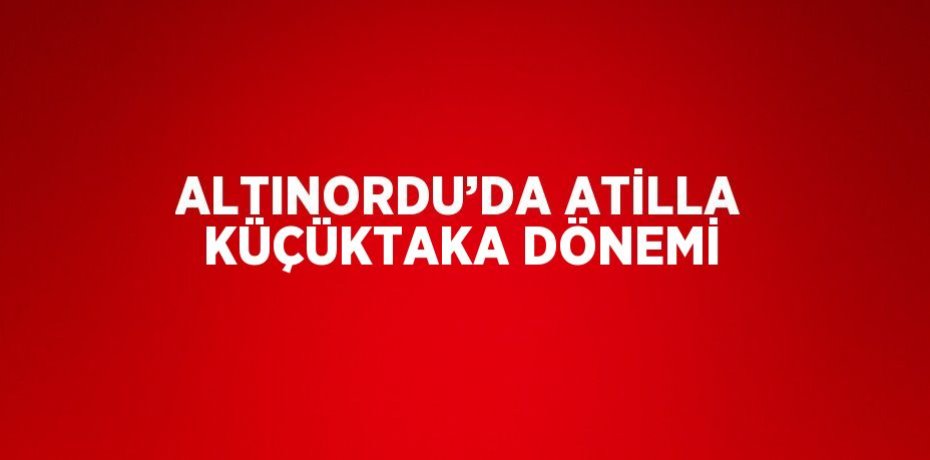 ALTINORDU’DA ATİLLA KÜÇÜKTAKA DÖNEMİ