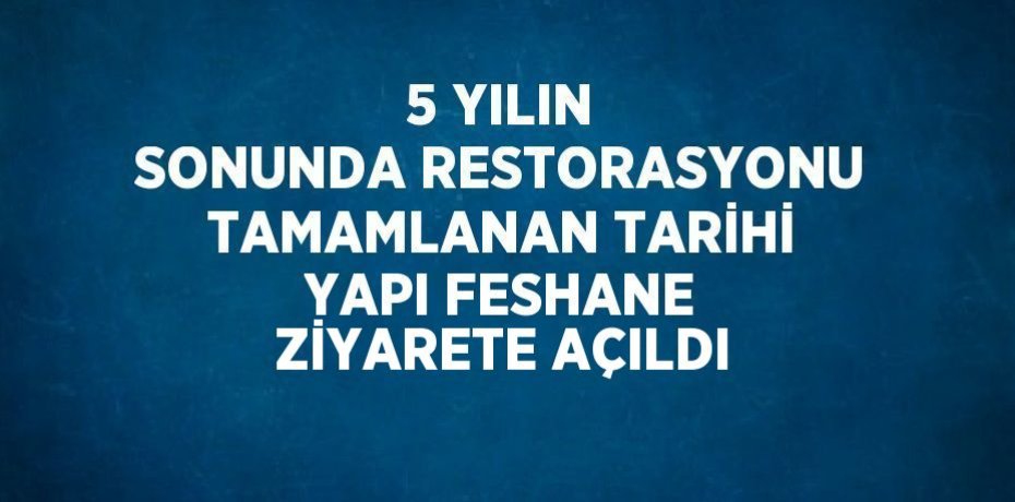 5 YILIN SONUNDA RESTORASYONU TAMAMLANAN TARİHİ YAPI FESHANE ZİYARETE AÇILDI