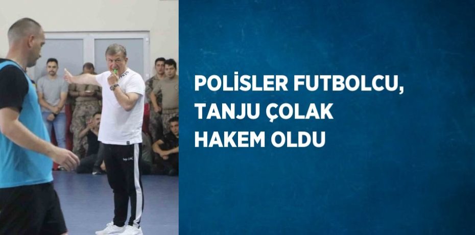 POLİSLER FUTBOLCU, TANJU ÇOLAK HAKEM OLDU