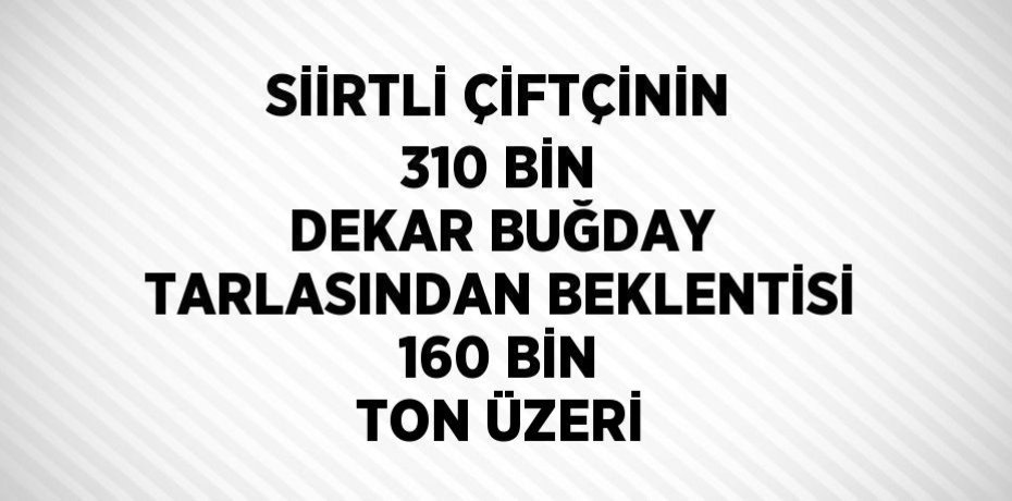 SİİRTLİ ÇİFTÇİNİN 310 BİN DEKAR BUĞDAY TARLASINDAN BEKLENTİSİ 160 BİN TON ÜZERİ
