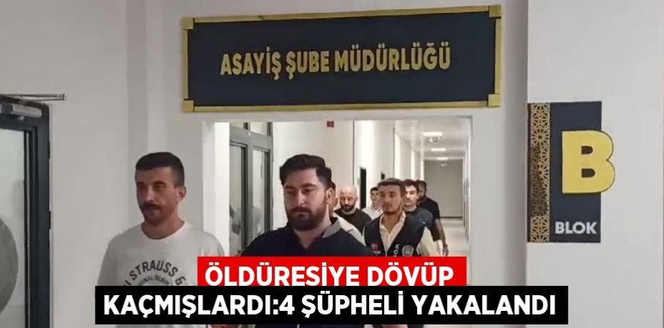 ÖLDÜRESİYE DÖVÜP KAÇMIŞLARDI:4 ŞÜPHELİ YAKALANDI