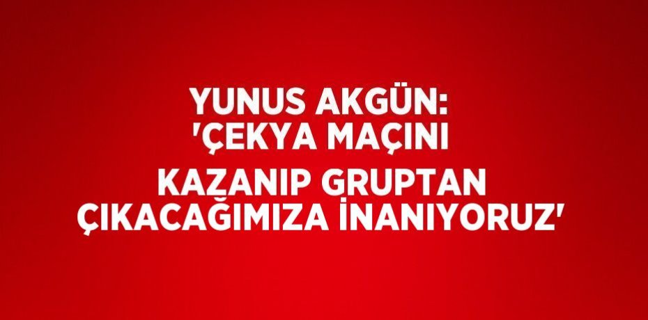 YUNUS AKGÜN: 'ÇEKYA MAÇINI KAZANIP GRUPTAN ÇIKACAĞIMIZA İNANIYORUZ'