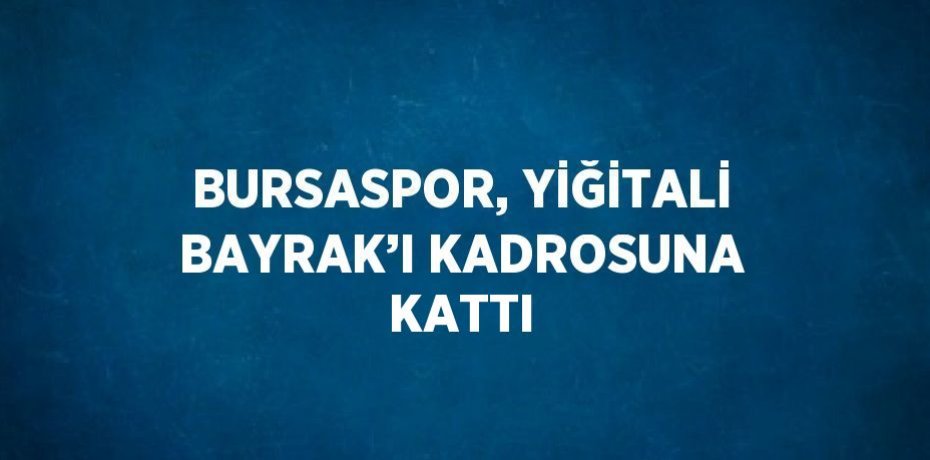 BURSASPOR, YİĞİTALİ BAYRAK’I KADROSUNA KATTI