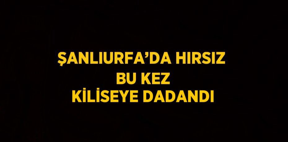 ŞANLIURFA’DA HIRSIZ BU KEZ KİLİSEYE DADANDI