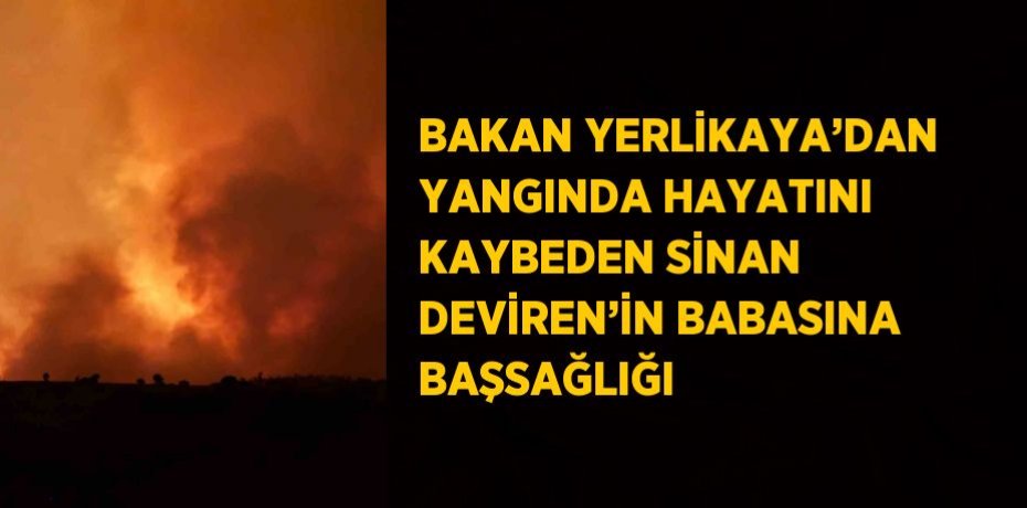 BAKAN YERLİKAYA’DAN YANGINDA HAYATINI KAYBEDEN SİNAN DEVİREN’İN BABASINA BAŞSAĞLIĞI