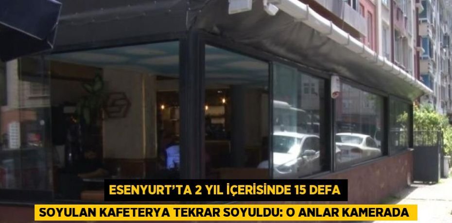 ESENYURT’TA 2 YIL İÇERİSİNDE 15 DEFA SOYULAN KAFETERYA TEKRAR SOYULDU: O ANLAR KAMERADA