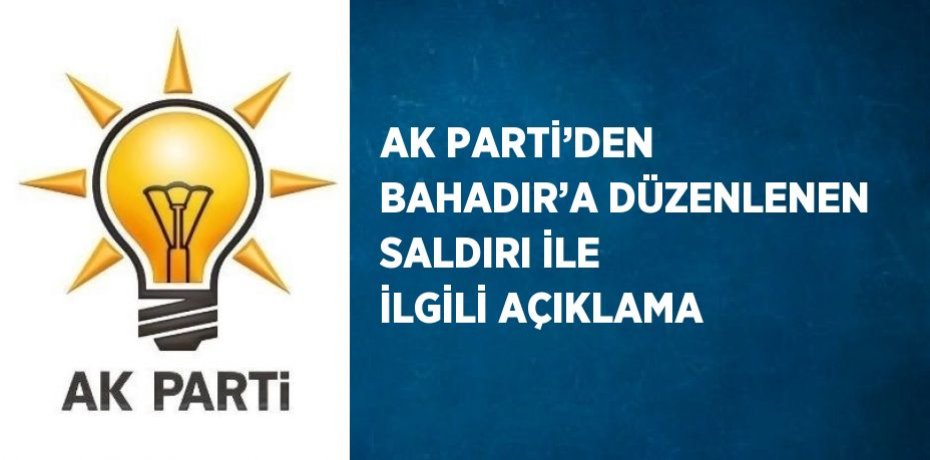 AK PARTİ’DEN BAHADIR’A DÜZENLENEN SALDIRI İLE İLGİLİ AÇIKLAMA