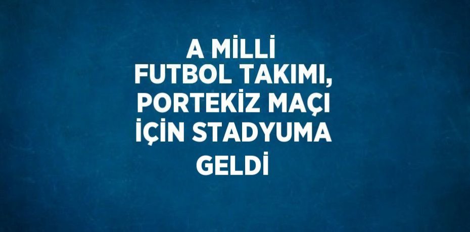 A MİLLİ FUTBOL TAKIMI, PORTEKİZ MAÇI İÇİN STADYUMA GELDİ