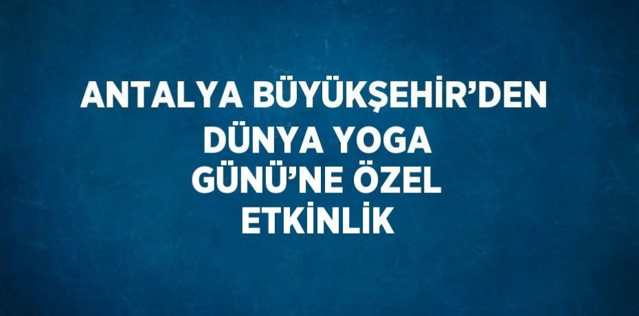 ANTALYA BÜYÜKŞEHİR’DEN DÜNYA YOGA GÜNÜ’NE ÖZEL ETKİNLİK