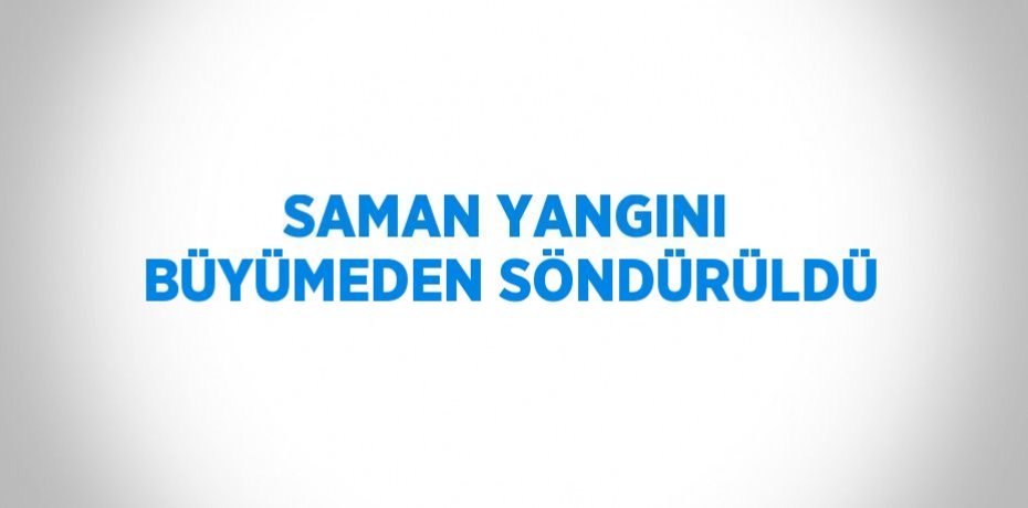 SAMAN YANGINI BÜYÜMEDEN SÖNDÜRÜLDÜ