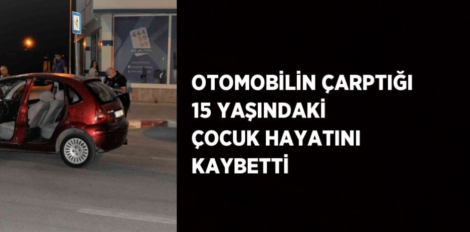 OTOMOBİLİN ÇARPTIĞI 15 YAŞINDAKİ ÇOCUK HAYATINI KAYBETTİ
