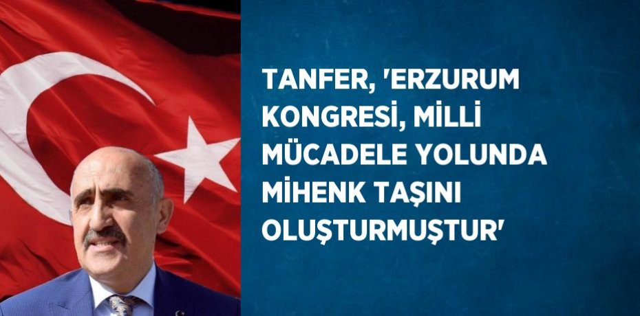 TANFER, 'ERZURUM KONGRESİ, MİLLİ MÜCADELE YOLUNDA MİHENK TAŞINI OLUŞTURMUŞTUR'