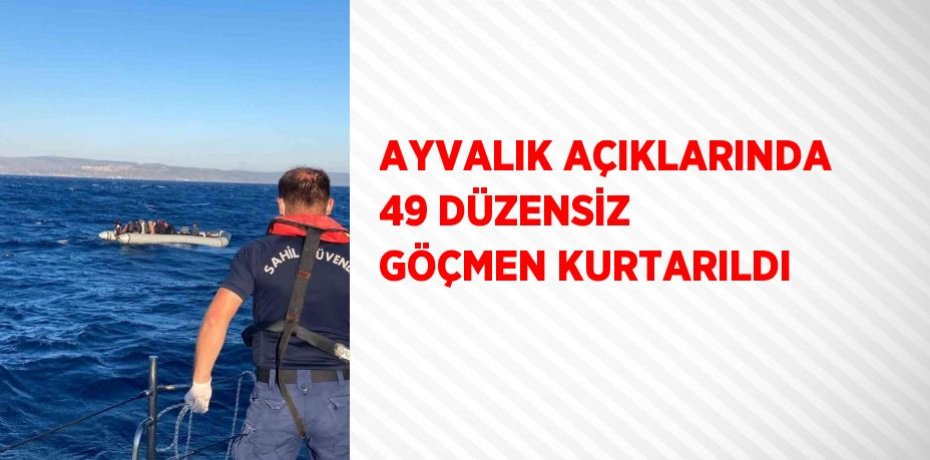 AYVALIK AÇIKLARINDA 49 DÜZENSİZ GÖÇMEN KURTARILDI