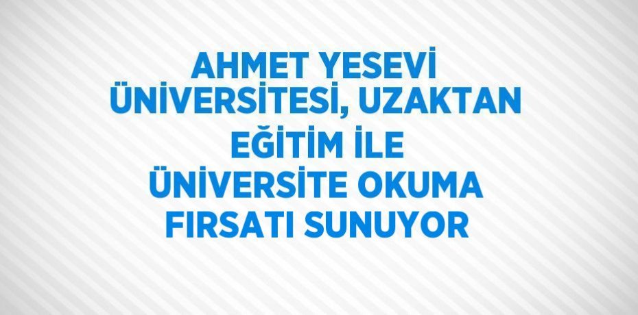AHMET YESEVİ ÜNİVERSİTESİ, UZAKTAN EĞİTİM İLE ÜNİVERSİTE OKUMA FIRSATI SUNUYOR