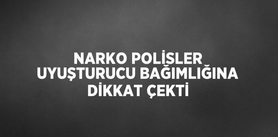NARKO POLİSLER UYUŞTURUCU BAĞIMLIĞINA DİKKAT ÇEKTİ