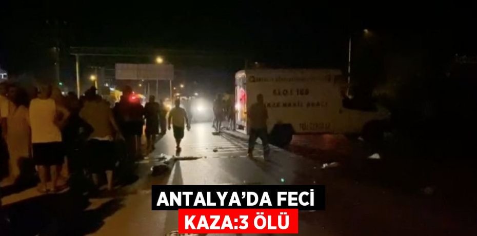 ANTALYA’DA FECİ KAZA:3 ÖLÜ