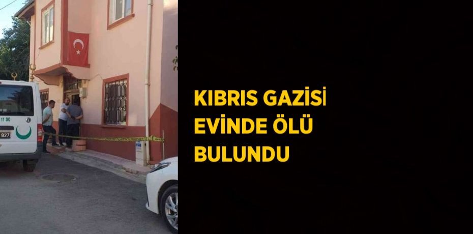 KIBRIS GAZİSİ EVİNDE ÖLÜ BULUNDU