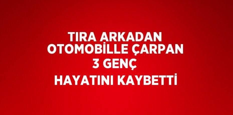 TIRA ARKADAN OTOMOBİLLE ÇARPAN 3 GENÇ HAYATINI KAYBETTİ