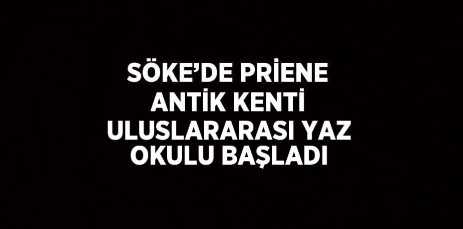SÖKE’DE PRİENE ANTİK KENTİ ULUSLARARASI YAZ OKULU BAŞLADI
