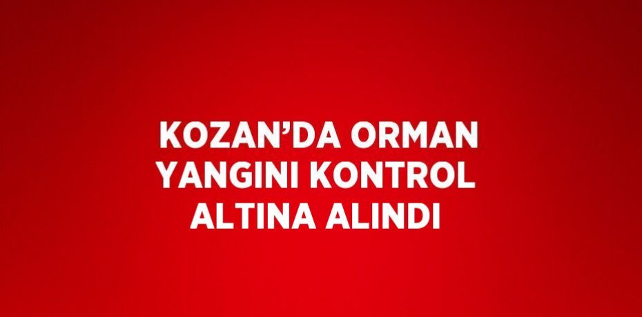 KOZAN’DA ORMAN YANGINI KONTROL ALTINA ALINDI