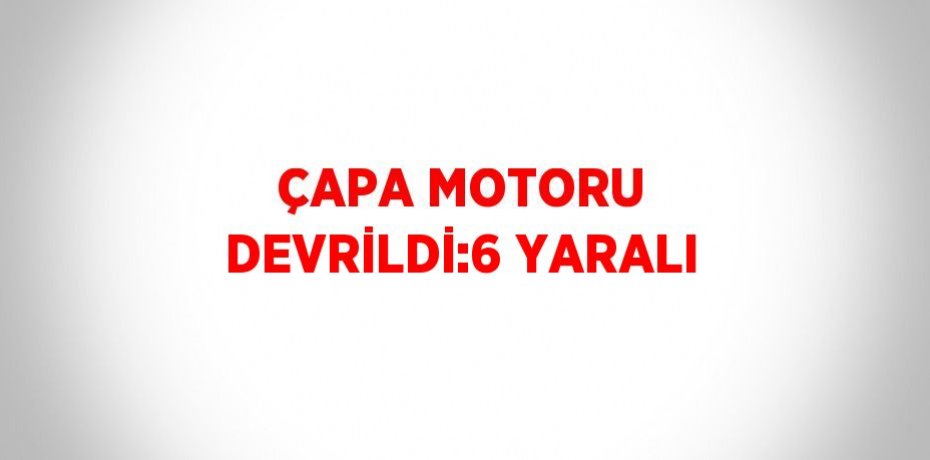 ÇAPA MOTORU DEVRİLDİ:6 YARALI