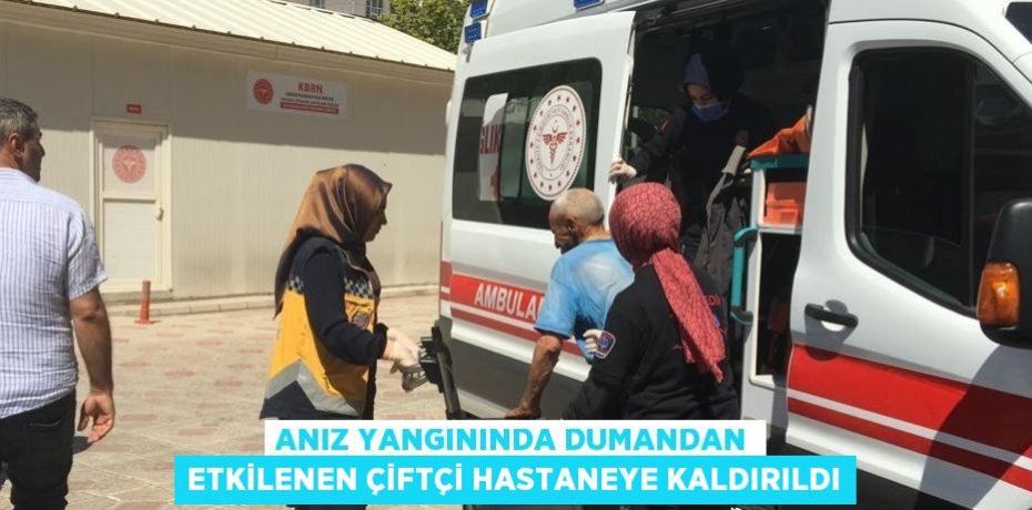 ANIZ YANGININDA DUMANDAN ETKİLENEN ÇİFTÇİ HASTANEYE KALDIRILDI