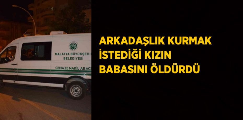 ARKADAŞLIK KURMAK İSTEDİĞİ KIZIN BABASINI ÖLDÜRDÜ