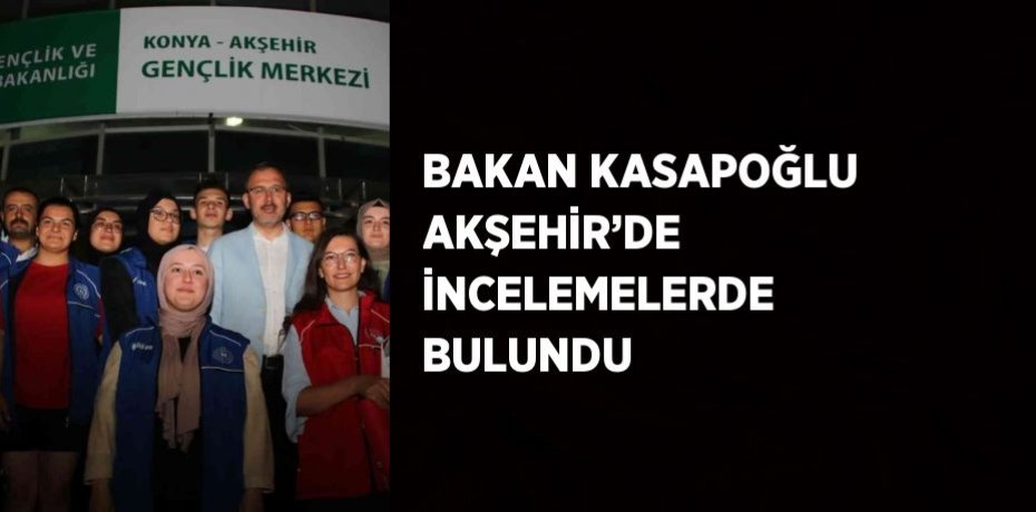 BAKAN KASAPOĞLU AKŞEHİR’DE İNCELEMELERDE BULUNDU