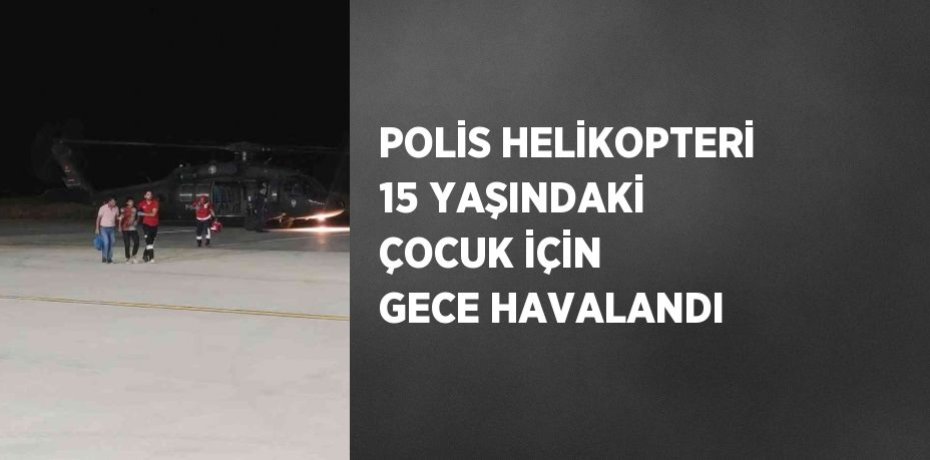 POLİS HELİKOPTERİ 15 YAŞINDAKİ ÇOCUK İÇİN GECE HAVALANDI
