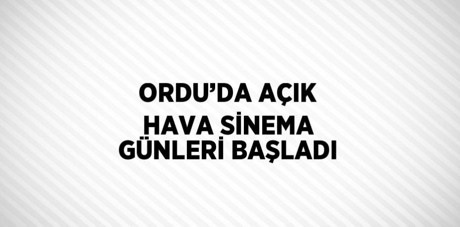 ORDU’DA AÇIK HAVA SİNEMA GÜNLERİ BAŞLADI