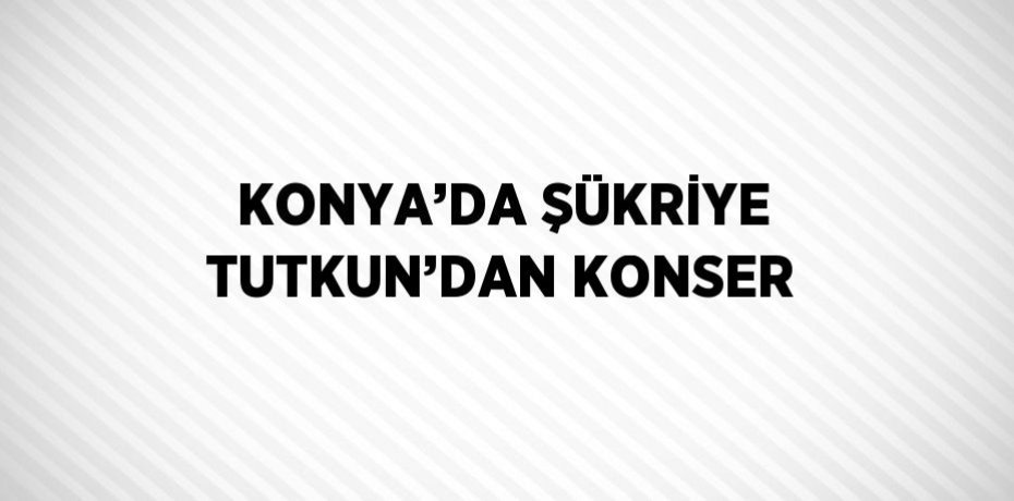 KONYA’DA ŞÜKRİYE TUTKUN’DAN KONSER