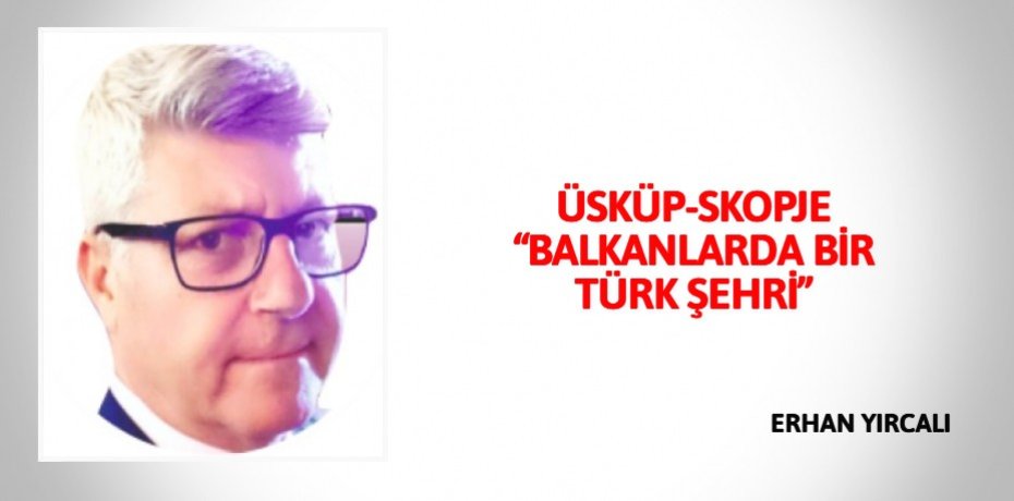 ÜSKÜP-SKOPJE  “BALKANLARDA BİR TÜRK ŞEHRİ”