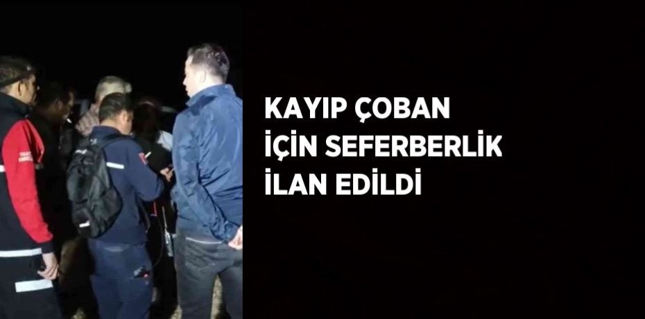 KAYIP ÇOBAN İÇİN SEFERBERLİK İLAN EDİLDİ