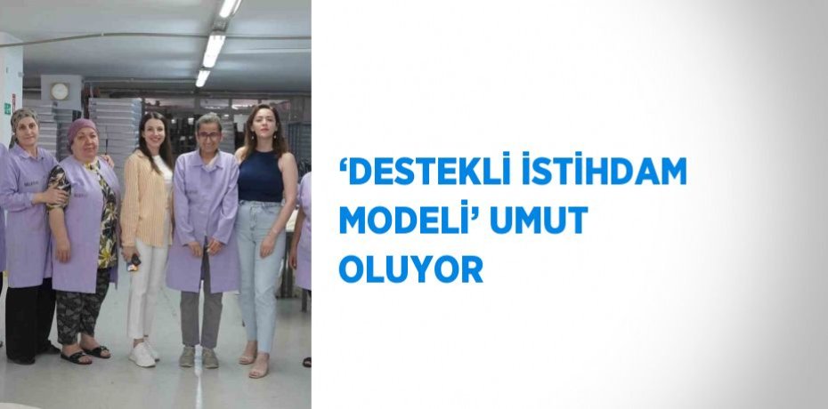 ‘DESTEKLİ İSTİHDAM MODELİ’ UMUT OLUYOR