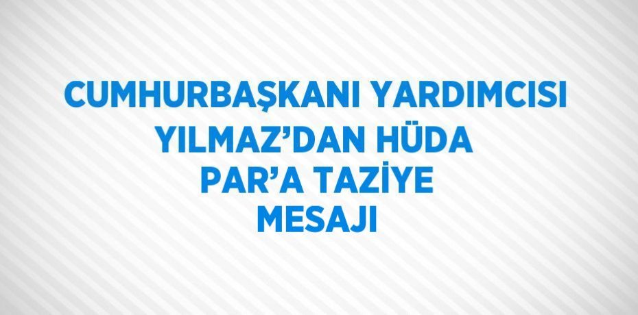 CUMHURBAŞKANI YARDIMCISI YILMAZ’DAN HÜDA PAR’A TAZİYE MESAJI