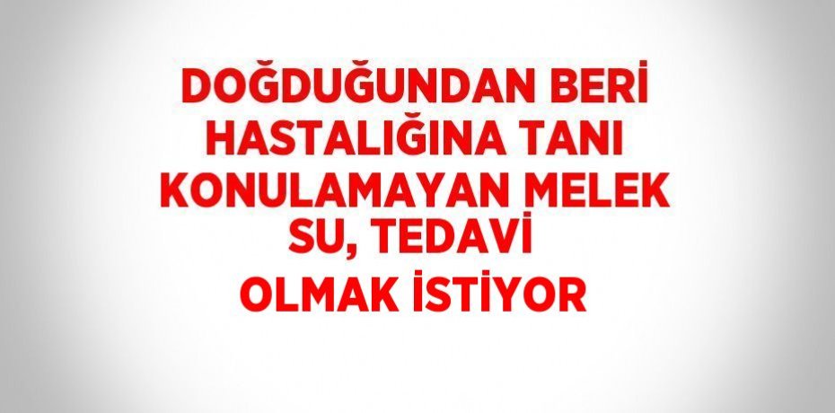 DOĞDUĞUNDAN BERİ HASTALIĞINA TANI KONULAMAYAN MELEK SU, TEDAVİ OLMAK İSTİYOR